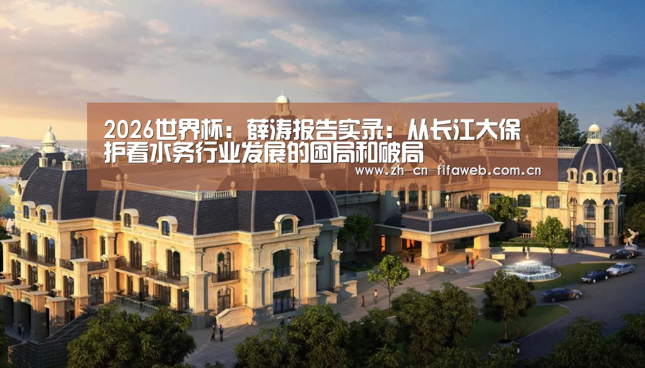 2026世界杯:薛涛报告实录:从长江大保护看水务行业发展的困局和破局(图1) 世界杯