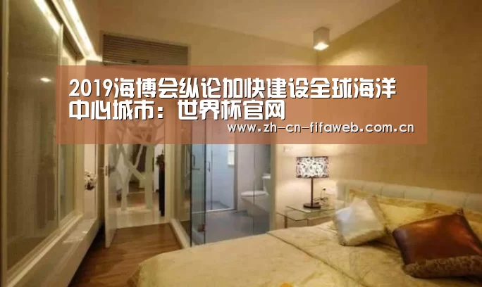 2019海博会纵论加快建设全球海洋中心城市:世界杯官网(图1) FIFA世界杯
